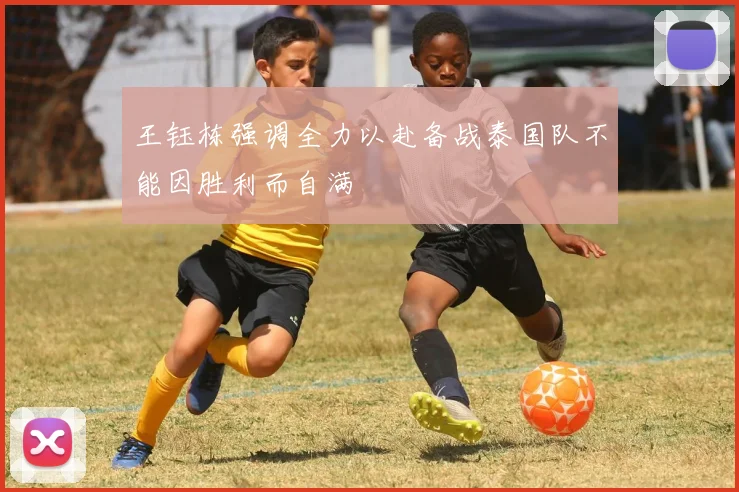 王钰栋强调全力以赴备战泰国队不能因胜利而自满