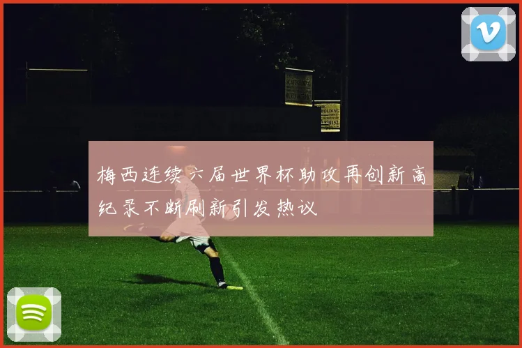 梅西连续六届世界杯助攻再创新高纪录不断刷新引发热议