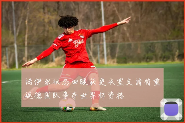 诺伊尔状态回暖获更衣室支持将重返德国队争夺世界杯资格