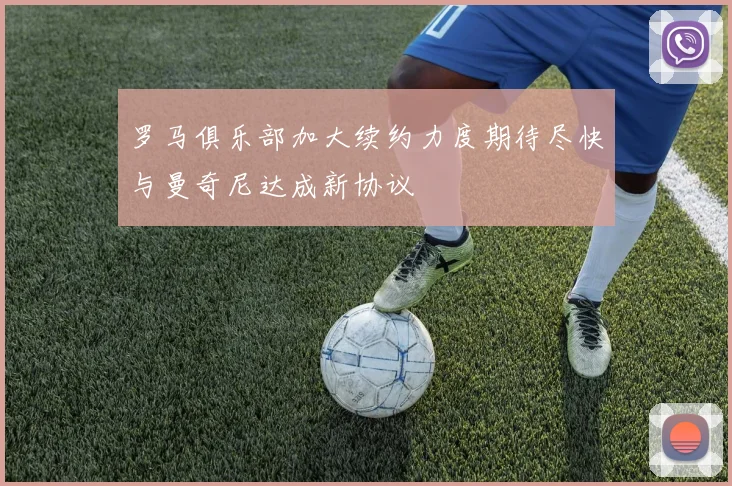 罗马俱乐部加大续约力度期待尽快与曼奇尼达成新协议