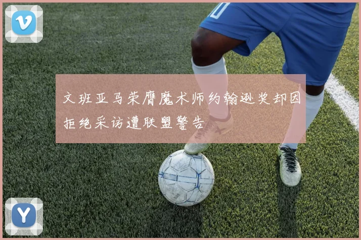 文班亚马荣膺魔术师约翰逊奖却因拒绝采访遭联盟警告