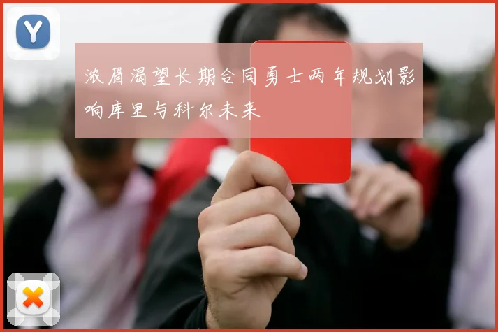 浓眉渴望长期合同勇士两年规划影响库里与科尔未来