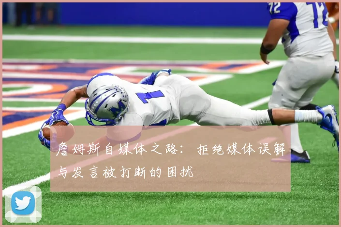 詹姆斯自媒体之路：拒绝媒体误解与发言被打断的困扰