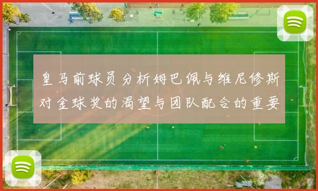 皇马前球员分析姆巴佩与维尼修斯对金球奖的渴望与团队配合的重要性