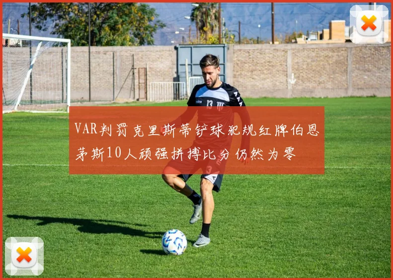 VAR判罚克里斯蒂铲球犯规红牌伯恩茅斯10人顽强拼搏比分仍然为零