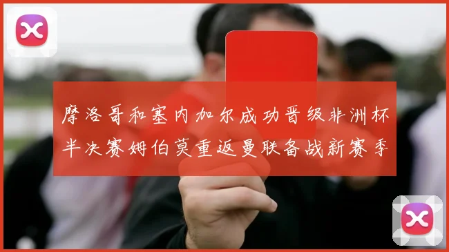 摩洛哥和塞内加尔成功晋级非洲杯半决赛姆伯莫重返曼联备战新赛季